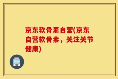 京东软骨素自营(京东自营软骨素，关注关节健康)