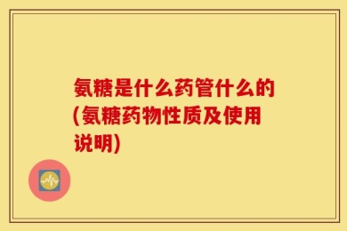 氨糖是什么药管什么的(氨糖药物性质及使用说明)
