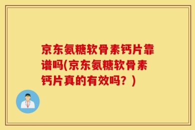 京东氨糖软骨素钙片靠谱吗(京东氨糖软骨素钙片真的有效吗？)