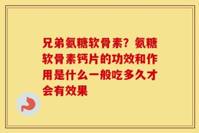 兄弟氨糖软骨素？氨糖软骨素钙片的功效和作用是什么一般吃多久才会有效果