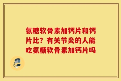 氨糖软骨素加钙片和钙片比？有关节炎的人能吃氨糖软骨素加钙片吗