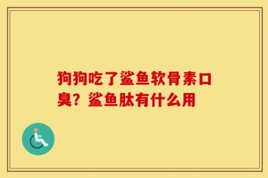 狗狗吃了鲨鱼软骨素口臭？鲨鱼肽有什么用