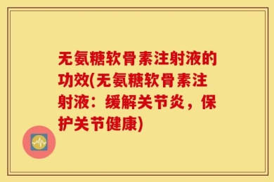 无氨糖软骨素注射液的功效(无氨糖软骨素注射液：缓解关节炎，保护关节健康)