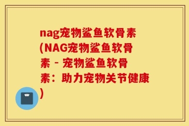 nag宠物鲨鱼软骨素(NAG宠物鲨鱼软骨素 - 宠物鲨鱼软骨素：助力宠物关节健康)
