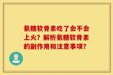 氨糖软骨素吃了会不会上火？解析氨糖软骨素的副作用和注意事项？