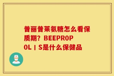 普丽普莱氨糖怎么看保质期？BEEPR0P0L丨S是什么保健品