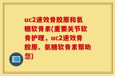 uc2速效骨胶原和氨糖软骨素(重要关节软骨护理，uc2速效骨胶原、氨糖软骨素帮助您)