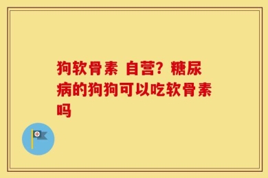 狗软骨素 自营？糖尿病的狗狗可以吃软骨素吗