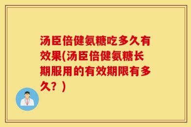汤臣倍健氨糖吃多久有效果(汤臣倍健氨糖长期服用的有效期限有多久？)