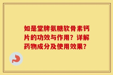 如是堂牌氨糖软骨素钙片的功效与作用？详解药物成分及使用效果？
