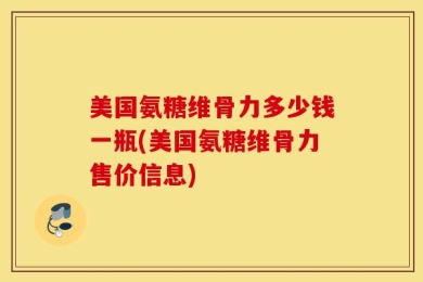 美国氨糖维骨力多少钱一瓶(美国氨糖维骨力售价信息)