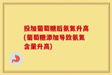 投加葡萄糖后氨氮升高(葡萄糖添加导致氨氮含量升高)