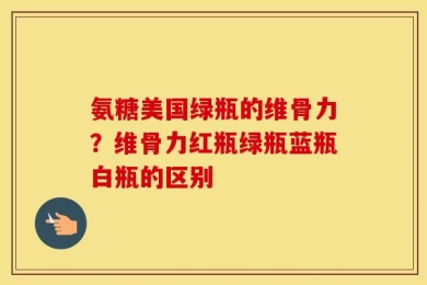 氨糖美国绿瓶的维骨力？维骨力红瓶绿瓶蓝瓶白瓶的区别