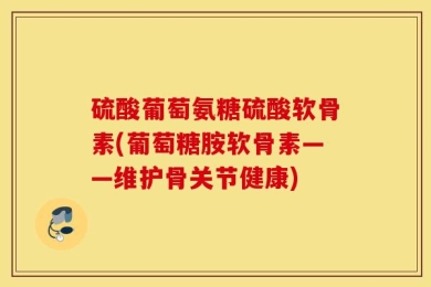 硫酸葡萄氨糖硫酸软骨素(葡萄糖胺软骨素——维护骨关节健康)