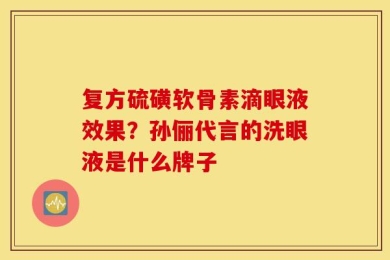 复方硫磺软骨素滴眼液效果？孙俪代言的洗眼液是什么牌子