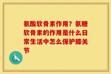 氨酸软骨素作用？氨糖软骨素的作用是什么日常生活中怎么保护膝关节
