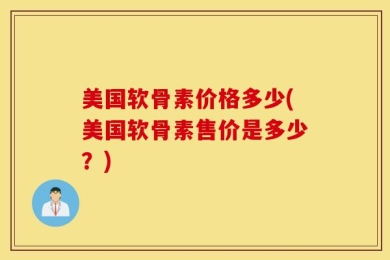 美国软骨素价格多少(美国软骨素售价是多少？)
