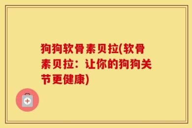 狗狗软骨素贝拉(软骨素贝拉：让你的狗狗关节更健康)