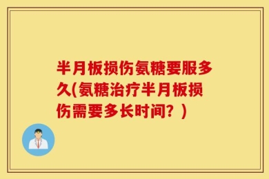 半月板损伤氨糖要服多久(氨糖治疗半月板损伤需要多长时间？)