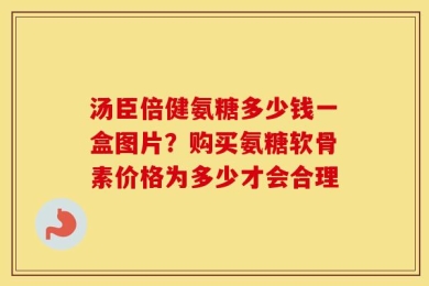 汤臣倍健氨糖多少钱一盒图片？购买氨糖软骨素价格为多少才会合理