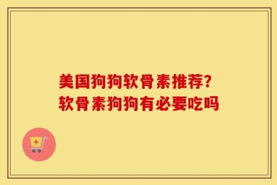 美国狗狗软骨素推荐？软骨素狗狗有必要吃吗