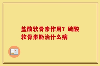 盐酸软骨素作用？硫酸软骨素能治什么病