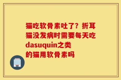 猫吃软骨素吐了？折耳猫没发病时需要每天吃dasuquin之类的猫用软骨素吗