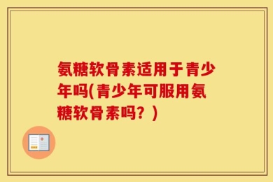 氨糖软骨素适用于青少年吗(青少年可服用氨糖软骨素吗？)