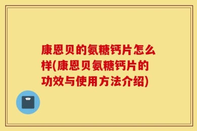 康恩贝的氨糖钙片怎么样(康恩贝氨糖钙片的功效与使用方法介绍)