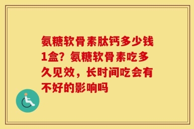 氨糖软骨素肽钙多少钱1盒？氨糖软骨素吃多久见效，长时间吃会有不好的影响吗