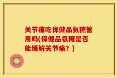 关节痛吃保健品氨糖管用吗(保健品氨糖是否能缓解关节痛？)