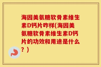 海因美氨糖软骨素维生素D钙片咋样(海因美氨糖软骨素维生素D钙片的功效和用途是什么？)