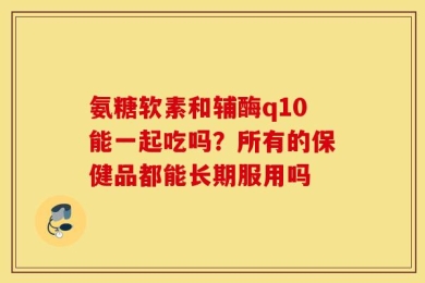 氨糖软素和辅酶q10能一起吃吗？所有的保健品都能长期服用吗
