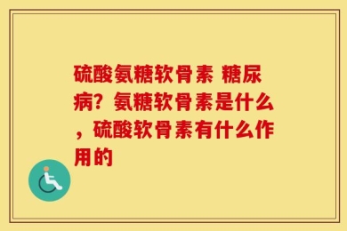 硫酸氨糖软骨素 糖尿病？氨糖软骨素是什么，硫酸软骨素有什么作用的