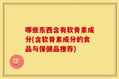 哪些东西含有软骨素成分(含软骨素成分的食品与保健品推荐)