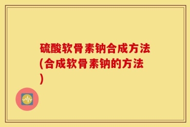 硫酸软骨素钠合成方法(合成软骨素钠的方法)
