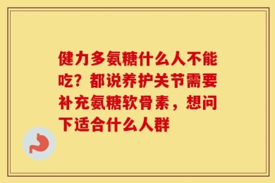 健力多氨糖什么人不能吃？都说养护关节需要补充氨糖软骨素，想问下适合什么人群