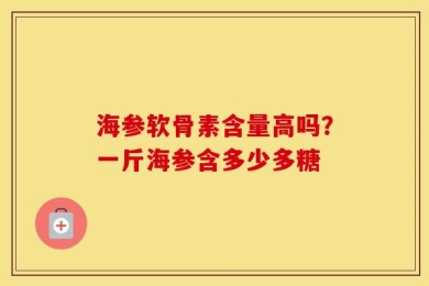 海参软骨素含量高吗？一斤海参含多少多糖