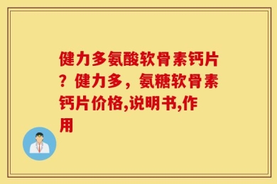 健力多氨酸软骨素钙片？健力多，氨糖软骨素钙片价格,说明书,作用