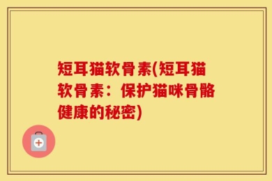 短耳猫软骨素(短耳猫软骨素：保护猫咪骨骼健康的秘密)