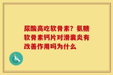 尿酸高吃软骨素？氨糖软骨素钙片对滑囊炎有改善作用吗为什么