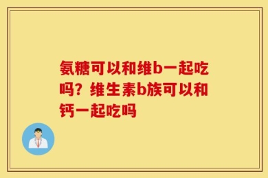 氨糖可以和维b一起吃吗？维生素b族可以和钙一起吃吗