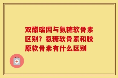双醋瑞因与氨糖软骨素区别？氨糖软骨素和胶原软骨素有什么区别