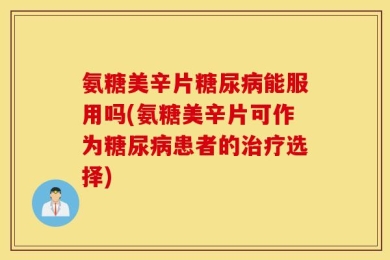 氨糖美辛片糖尿病能服用吗(氨糖美辛片可作为糖尿病患者的治疗选择)