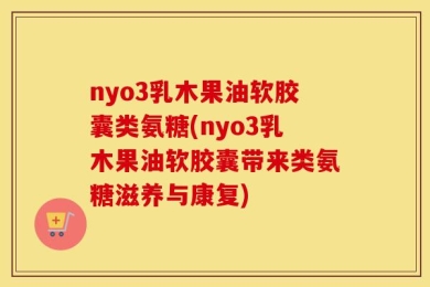 nyo3乳木果油软胶囊类氨糖(nyo3乳木果油软胶囊带来类氨糖滋养与康复)