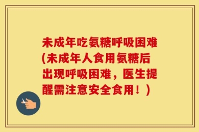未成年吃氨糖呼吸困难(未成年人食用氨糖后出现呼吸困难，医生提醒需注意安全食用！)