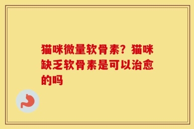 猫咪微量软骨素？猫咪缺乏软骨素是可以治愈的吗