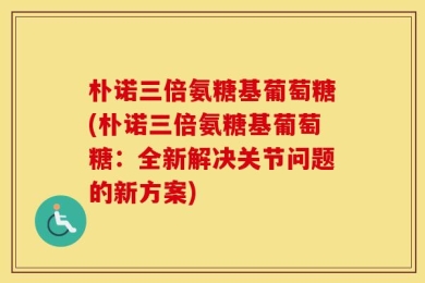 朴诺三倍氨糖基葡萄糖(朴诺三倍氨糖基葡萄糖：全新解决关节问题的新方案)