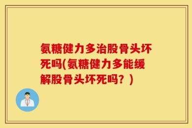 氨糖健力多治股骨头坏死吗(氨糖健力多能缓解股骨头坏死吗？)