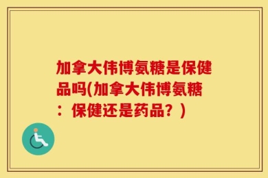 加拿大伟博氨糖是保健品吗(加拿大伟博氨糖：保健还是药品？)
